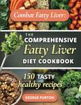 Combat Fatty Liver: The Comprehensive Fatty Liver Diet Cookbook - 150 Tasty, Healthy Recipes