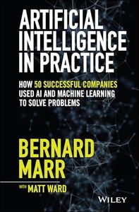 Artificial Intelligence in Practice: How 50 Successful Companies Used AI and Machine Learning to Solve Problems