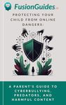 Protecting Your Child from Online Dangers: A Parent's Guide to Cyberbullying, Predators, and Harmful Content (Digital Wellness For The Family)