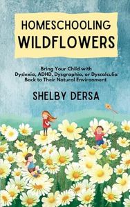 Homeschooling Wildflowers: Bring Your Child with Dyslexia, ADHD, Dysgraphia, or Dyscalculia Back to Their Natural Environment