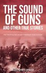 The Sound of Guns and Other True Stories: The Truth Is Too Often Stranger Than Fiction!