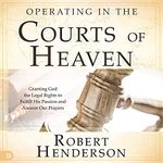 Operating in the Courts of Heaven (Revised and Expanded): Granting God the Legal Rights to Fulfill His Passion and Answer Our Prayers