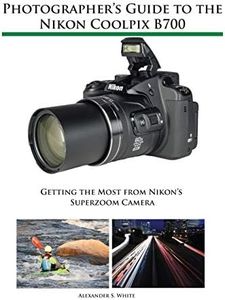 Photographer's Guide to the Nikon Coolpix B700: Getting the Most from Nikon's Superzoom Camera