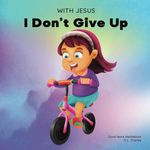 With Jesus I Don't give Up: A Christian book for kids about perseverance, using a story from the Bible to increase their confidence in God's Word & to encourage them to try again; ages 3-5, 6-8, 8-10