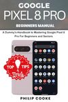 GOOGLE PIXEL 8 PRO BEGINNERS MANUAL: A Dummy's-Handbook to Mastering Google Pixel 8 Pro for Beginners and Seniors