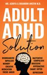 Adult ADHD Solution: The Complete Guide to Understanding and Managing Adult ADHD to Overcome Impulsivity, Hyperactivity, Inattention, Stress, and Anxiety