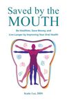 Saved by the Mouth: Be Healthier, Save Money, and Live Longer by Improving Your Oral Health