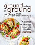 Ground Turkey or Ground Chicken, That is the Real Question!: A Cookbook with Both Ground Meats, So, You Do Not Have to Choose!