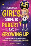 The Ultimate Girl’s Guide to Puberty and Growing Up: Everything Young Girls Need to Know About Periods, Body Changes and Emotions