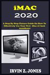 iMAC 2020: A Step By Step Picture Guide On How To Effectively Use The 2020 Imac 27 Inch Model For Beginners, Seniors And Pros With Quick Shortcuts, Tips, And Tricks.