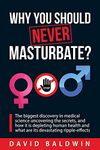 Why you should NEVER masturbate?: The biggest discovery in medical science uncovering the secrets, and how it is depleting human health and what are its devastating ripple-effects.