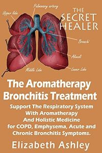 The Aromatherapy Bronchitis Treatment: Support the Respiratory System with Essential Oils and Holistic Medicine for COPD, Emphysema, Acute and Chronic ... Symptoms (The Secret Healer Oils Manuals)