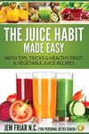 The Juice Habit Made Easy: with tips, tricks & healthy fruit & vegetable recipes: Volume 1 (The Personal Detox Coach's Simple Guide To Healthy Living Series)