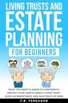 Living Trusts and Estate Planning for Beginners: What you need to know to confidently protect your assets using a living trust, leave an inheritance, and have peace of mind