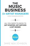 The Music Business For Artist Managers & Self-Managed Artists: All You Need To Know To Get Started, Get Noticed & Get Signed