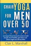 Chair Yoga for Men Over 50: Low Impact Fitness Exercise for Seniors to Build strength, Boost Flexibility, Gain Balance and Achieve Weight Loss with Less Effort