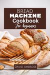 Bread Machine Cookbook for Beginners: A Comprehensive Guide for Beginners to Master the Art of Homemade Bread Machine Recipes