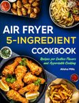 Air Fryer Cookbook: 5-Ingredient Recipes for Endless Flavors and Affordable Cooking (Air Fryer Recipe Book)