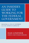 An Insider's Guide to Working for the Federal Government: Navigating All Levels of Government As a Civil Servant or Contractor