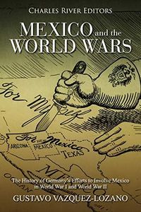 Mexico and the World Wars: The History of Germany’s Efforts to Involve Mexico in World War I and World War II