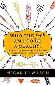 Who The F*ck Am I To Be A Coach?!: A Warrior's Guide to Building a Wildly Successful Coaching Business From the Inside Out