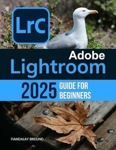 Adobe Lightroom 2025 Guide For Beginners: The Complete Beginner's Guide to Organizing, Editing, and Perfecting Your Photos with the Latest Tools and Techniques