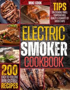 Electric Smoker Cookbook: Exploit Your Electric Smoker With Over 200 Easy-To-Follow, Irresistible Recipes For Beginners + Tips On Cooking Times, Temperatures, Quality & Quantity Of Wood Chips