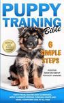Puppy Training Bible 6 Simple Steps: Positive Reinforcement for Busy Owners - Potty Train, Master Basic Commands, Apply 10-Minute Lessons, Curb Bad Habits and Raise a Confident Dog at All Ages