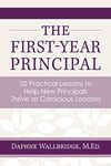 The First-Year Principal: 52 Practical Lessons to Help New Principals Thrive as Conscious Leaders