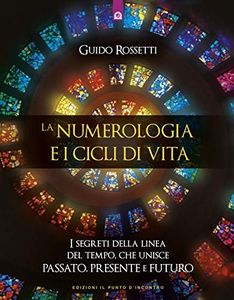 La numerologia e i cicli di vita. I segreti della linea del tempo che unisce passato, presente e futuro