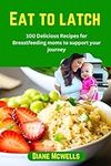 Eat to latch: 100 Delicious Recipes