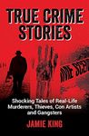 True Crime Stories: Shocking Tales of Real-Life Murderers, Thieves, Con Artists and Gangsters