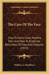 The Care Of The Face: How To Have Clear, Healthy Skin And How To Eradicate Blemishes Of Face And Features (1915)