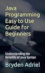 Java Programming Easy to Use Guide for Beginners: Understanding the Benefits of Java Syntax