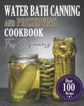 Water Bath Canning And Preserving Cookbook For Beginners: The Latest & Most Comprehensive Guide to Water Bath & Pressure Canning for Meats, ... Over 100 Proven, Easy and Delicious Recipes.