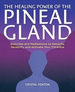 The Healing Power of the Pineal Gland: Exercises and Meditations to Detoxify, Decalcify, and Activate Your Third Eye