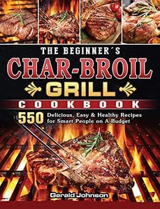 The Beginner's Char-Broil Grill Cookbook: 550 Delicious, Easy & Healthy Recipes for Smart People on A Budget