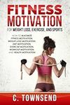 Fitness Motivation for Weight Loss, Exercise, and Sports: How to Maximize Fitness Motivation, Weight Loss Motivation, Diet Motivation, Exercise Motivation, Workout Motivation, and Health Motivation