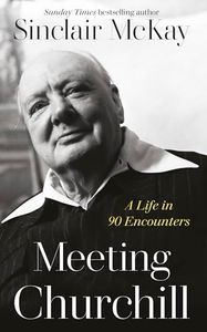 Meeting Churchill: An insightful biography and history of the British Prime Minister through the eyes of those who knew him