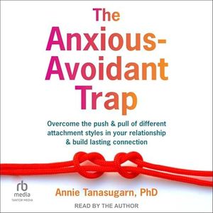The Anxious-Avoidant Trap: Overcome the Push and Pull of Different Attachment Styles in Your Relationship and Build Lasting Connection