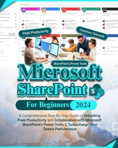 Microsoft SharePoint For Beginners: A Comprehensive Step-By-Step Guide to Unlocking Peak Productivity and Collaboration with Microsoft SharePoint's Power Tools & Turbocharge Your Team's Performance