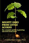 Mighty Oaks From Little Acorns: the complete guide to growing oak trees from seed