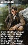 JACK LONDON Ultimate Collection: 250+ Works in One Volume: Novels, Short Stories, Plays, Poetry, Memoirs, Essays & Articles (Illustrated): Tales of Survival and Spirit