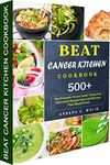 Beat Cancer Kitchen Cookbook: 500+The Complete Cancer Guide: Whole-Food Anticancer Recipes Easy and Delicious Plant-Based Foods.