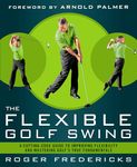 The Flexible Golf Swing: A Cutting-Edge Guide to Improving Flexibility and Mastering Golf's True Fundamentals