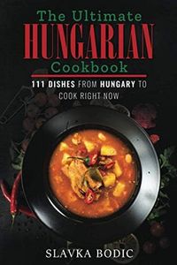 The Ultimate Hungarian Cookbook: 111 Dishes From Hungary To Cook Right Now