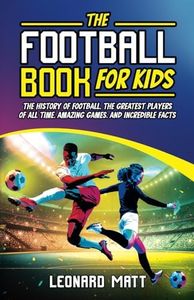 The Football Book for Kids: The History of Football, the Greatest Players of All Time, Amazing Games, and Incredible Facts