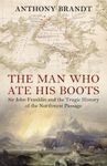 The Man Who Ate His Boots: Sir John Franklin and the Tragic History of the Northwest Passage