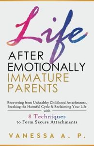 LIFE AFTER EMOTIONALLY IMMATURE PARENTS: RECOVERING FROM UNHEALTHY CHILDHOOD ATTACHMENTS, BREAKING THE HARMFUL CYCLE & RECLAIMING YOUR LIFE WITH 8 TECHNIQUES TO FORM SECURE ATTACHMENTS