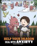 Help Your Dragon Deal With Anxiety: Train Your Dragon To Overcome Anxiety. A Cute Children Story To Teach Kids How To Deal With Anxiety, Worry And Fear.